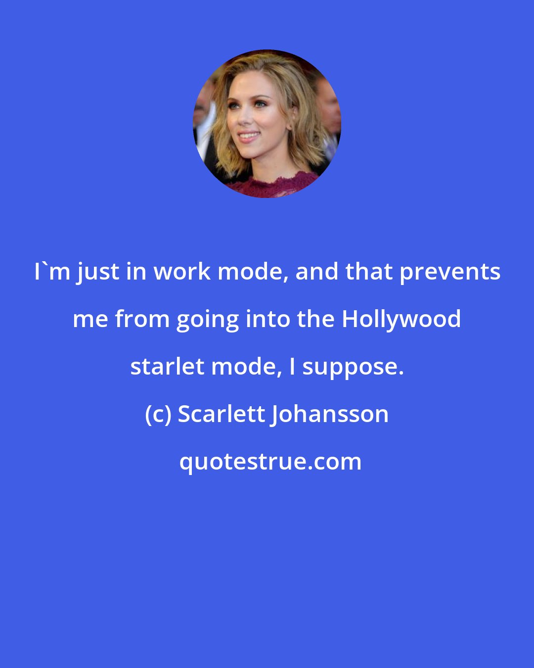 Scarlett Johansson: I'm just in work mode, and that prevents me from going into the Hollywood starlet mode, I suppose.