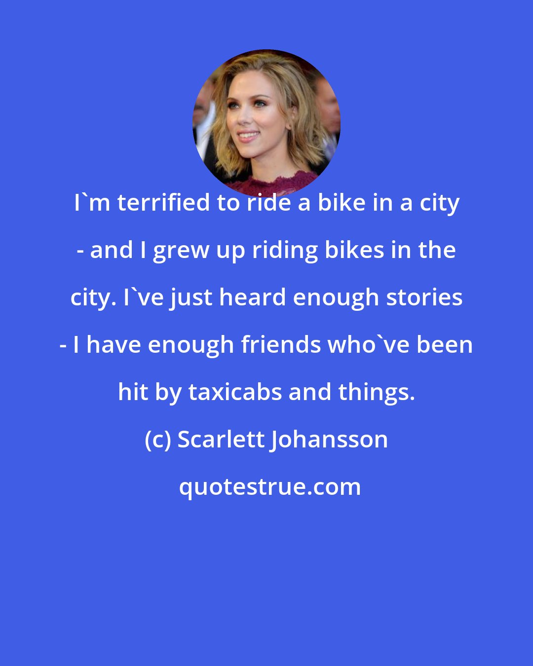 Scarlett Johansson: I'm terrified to ride a bike in a city - and I grew up riding bikes in the city. I've just heard enough stories - I have enough friends who've been hit by taxicabs and things.