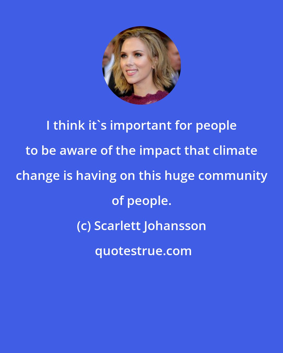 Scarlett Johansson: I think it's important for people to be aware of the impact that climate change is having on this huge community of people.