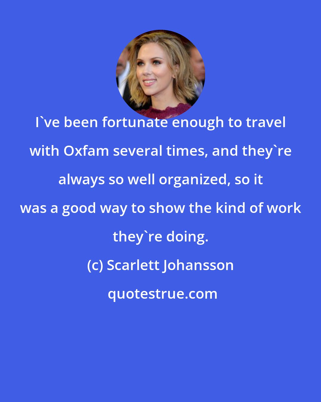 Scarlett Johansson: I've been fortunate enough to travel with Oxfam several times, and they're always so well organized, so it was a good way to show the kind of work they're doing.