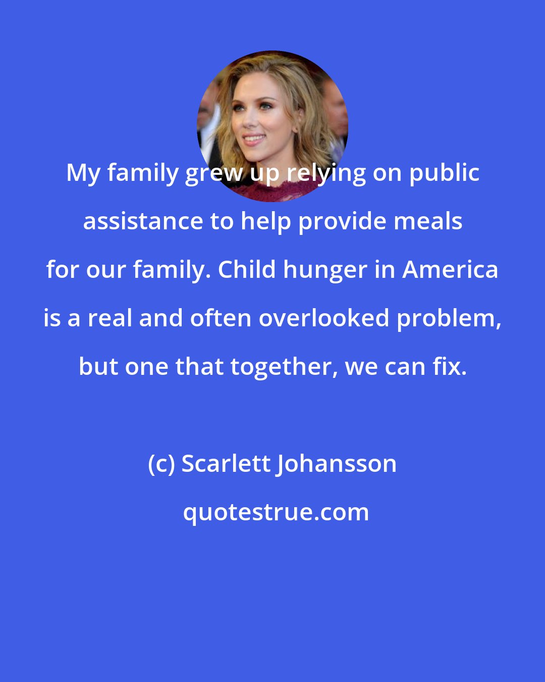 Scarlett Johansson: My family grew up relying on public assistance to help provide meals for our family. Child hunger in America is a real and often overlooked problem, but one that together, we can fix.