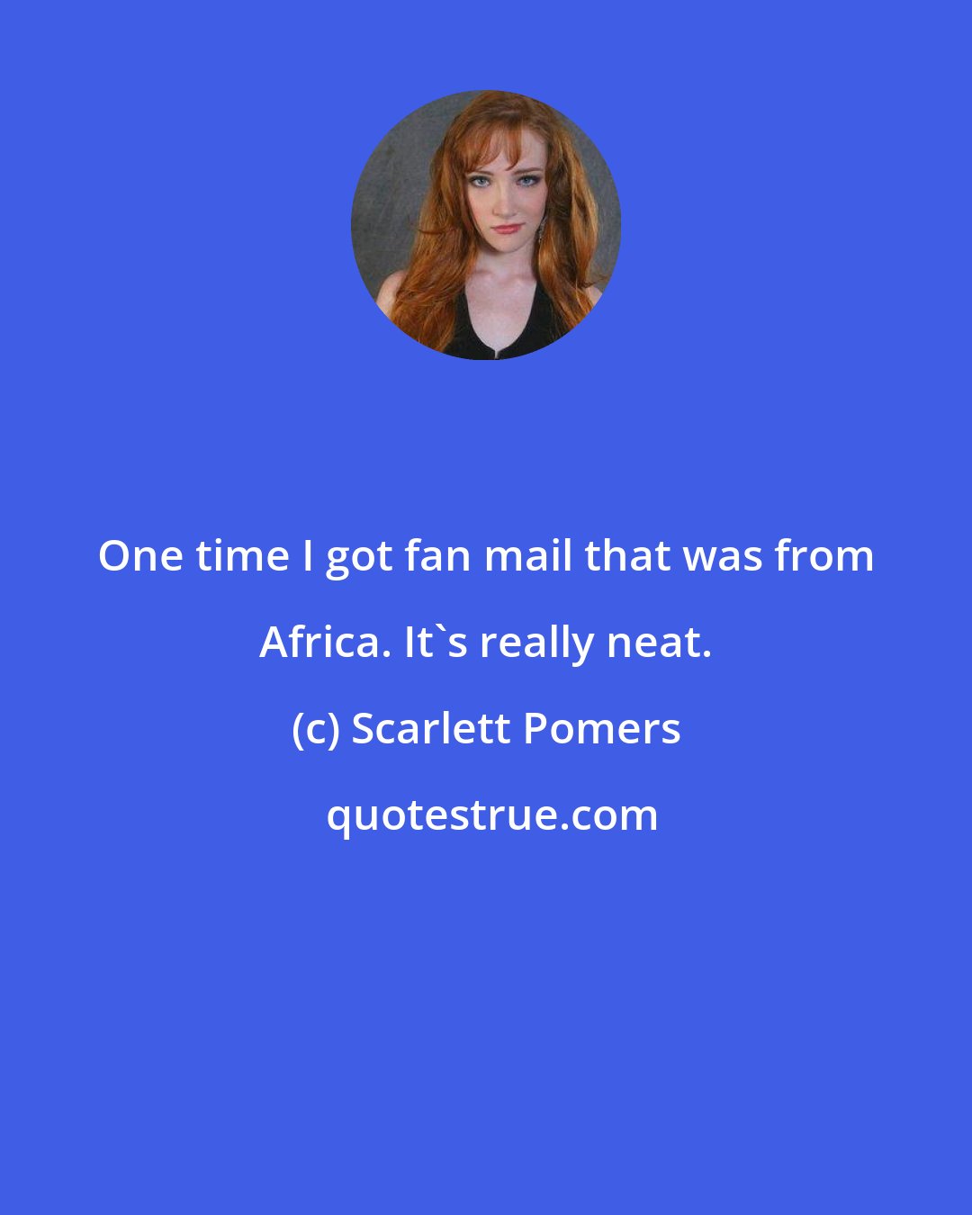 Scarlett Pomers: One time I got fan mail that was from Africa. It's really neat.