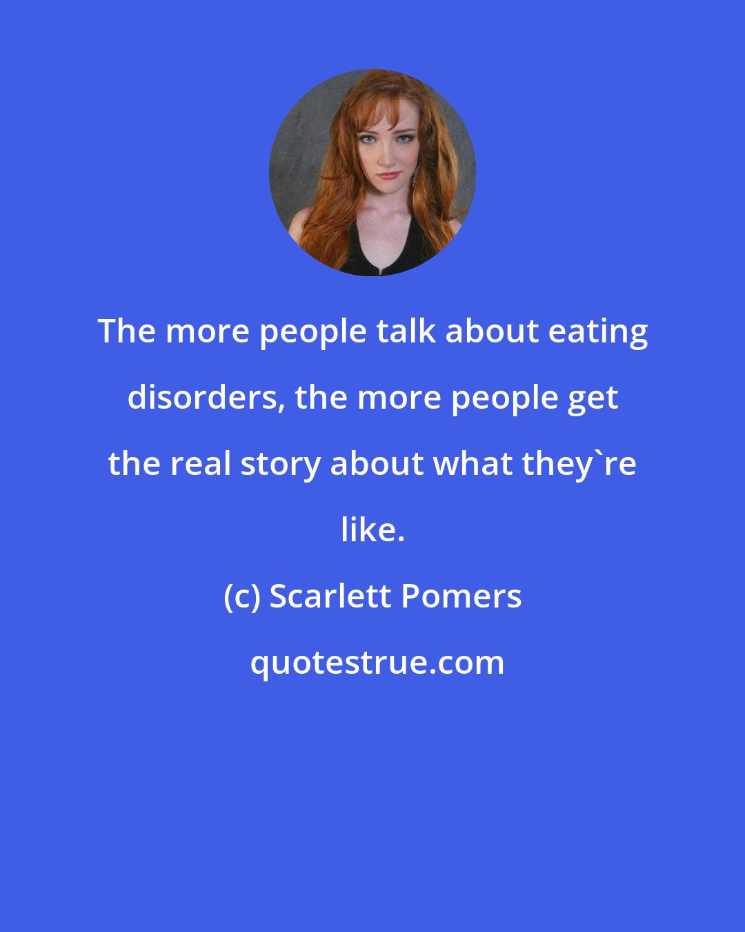 Scarlett Pomers: The more people talk about eating disorders, the more people get the real story about what they're like.