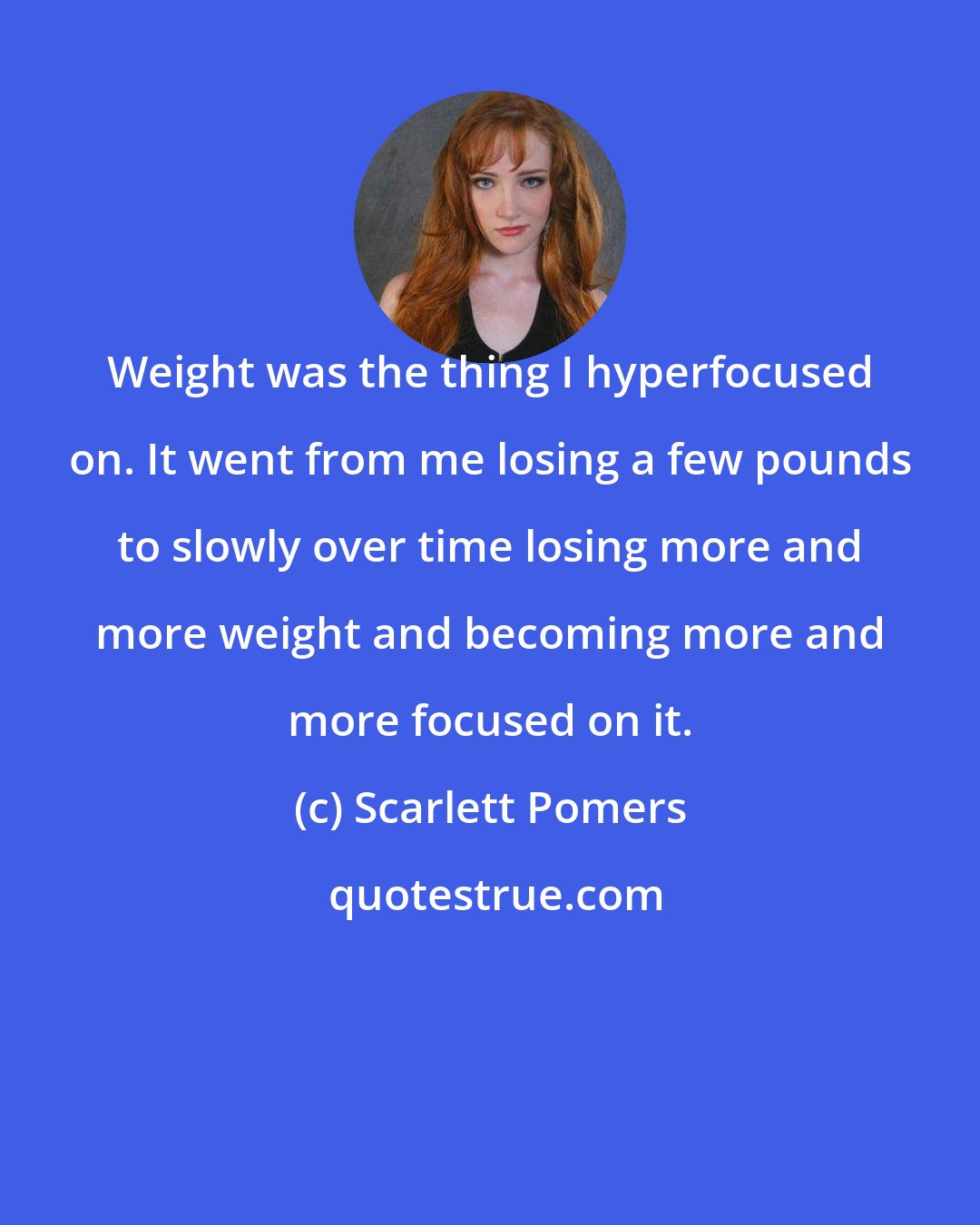 Scarlett Pomers: Weight was the thing I hyperfocused on. It went from me losing a few pounds to slowly over time losing more and more weight and becoming more and more focused on it.