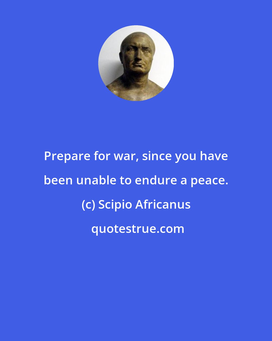 Scipio Africanus: Prepare for war, since you have been unable to endure a peace.