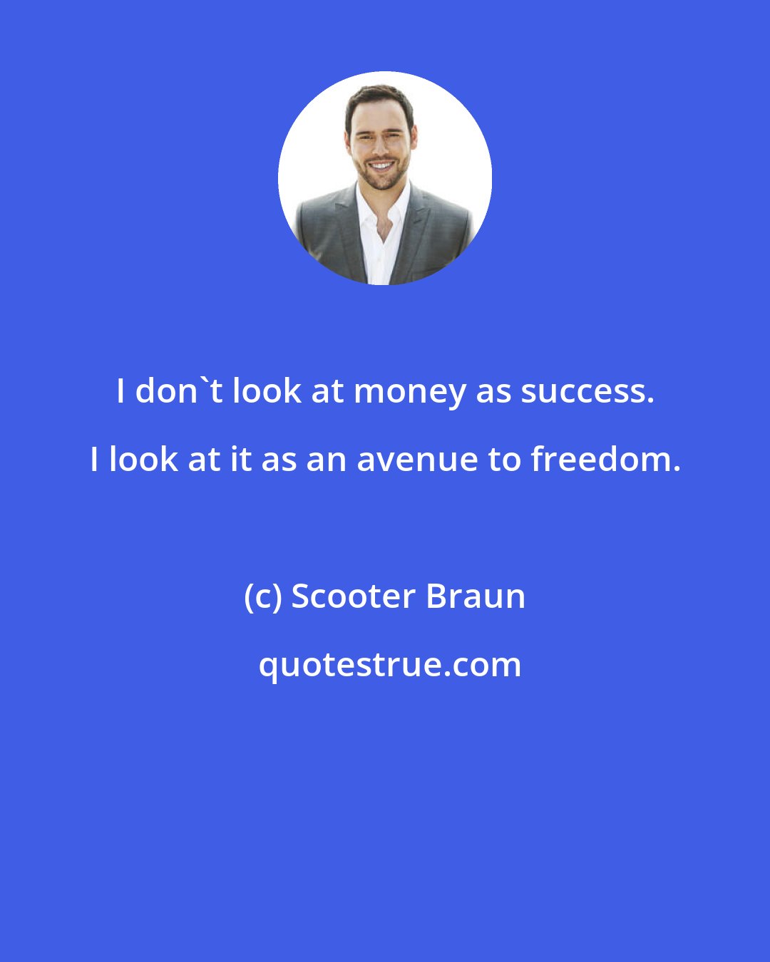 Scooter Braun: I don't look at money as success. I look at it as an avenue to freedom.