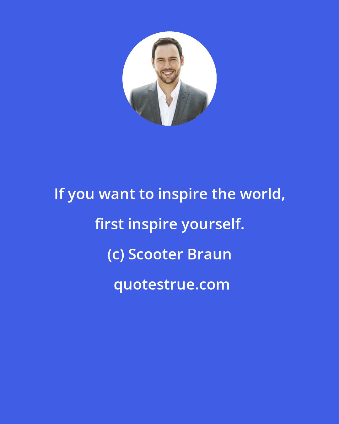 Scooter Braun: If you want to inspire the world, first inspire yourself.