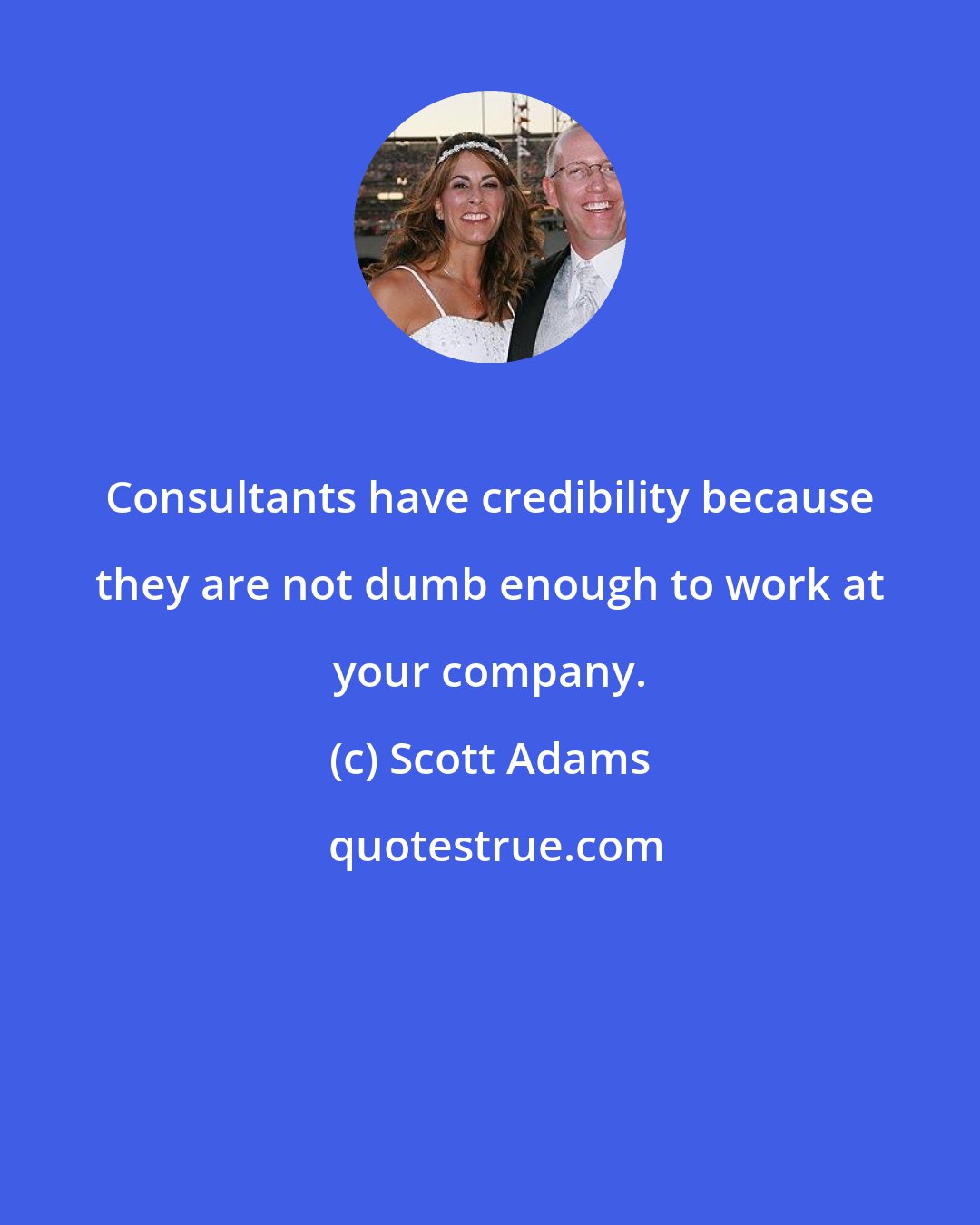 Scott Adams: Consultants have credibility because they are not dumb enough to work at your company.