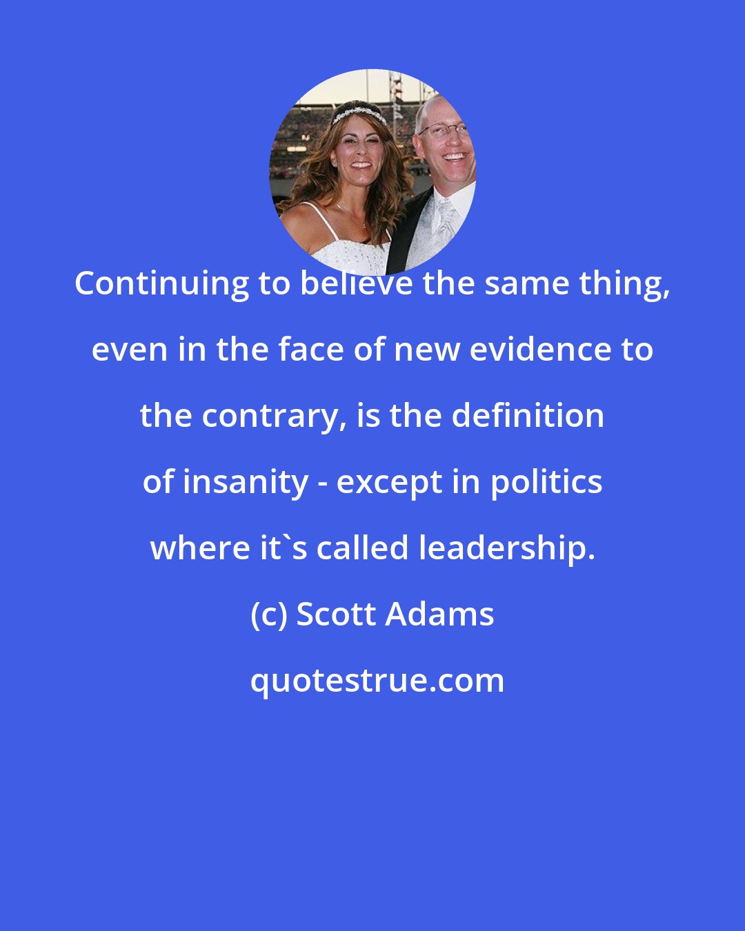 Scott Adams: Continuing to believe the same thing, even in the face of new evidence to the contrary, is the definition of insanity - except in politics where it's called leadership.