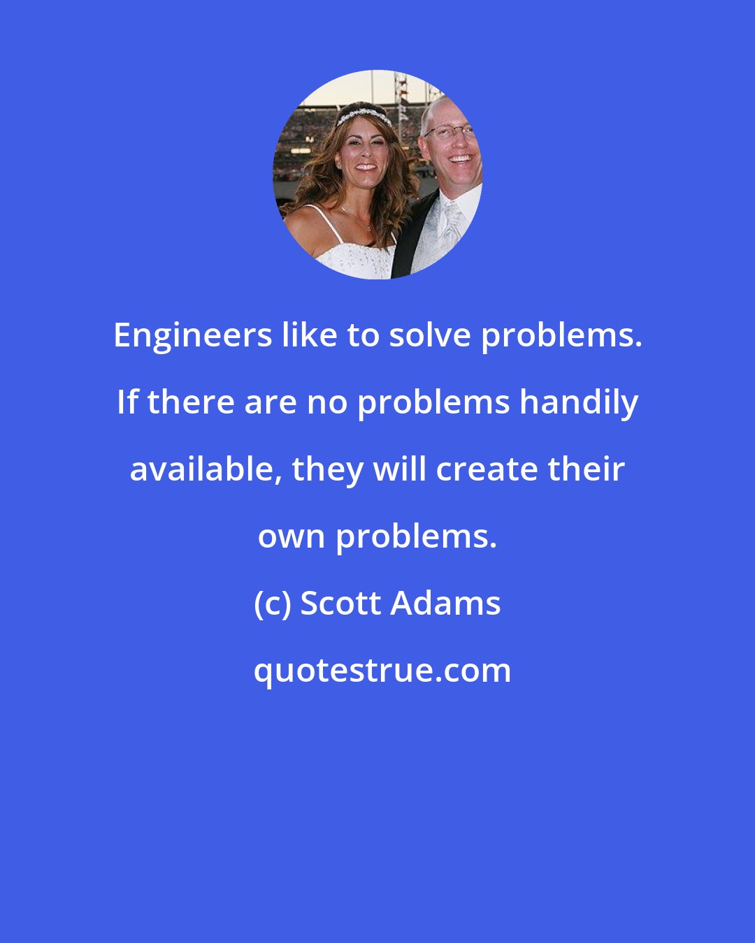 Scott Adams: Engineers like to solve problems. If there are no problems handily available, they will create their own problems.