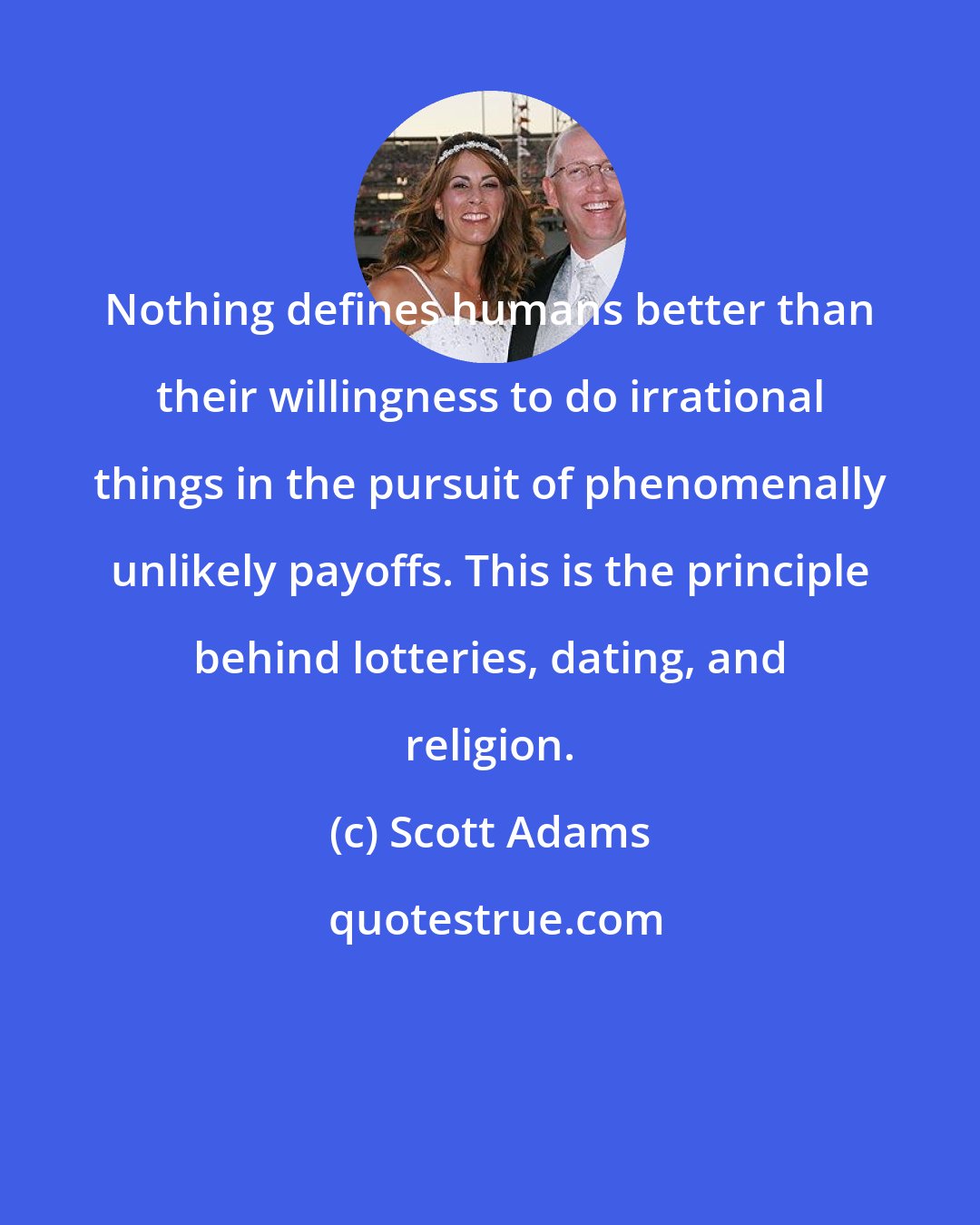 Scott Adams: Nothing defines humans better than their willingness to do irrational things in the pursuit of phenomenally unlikely payoffs. This is the principle behind lotteries, dating, and religion.