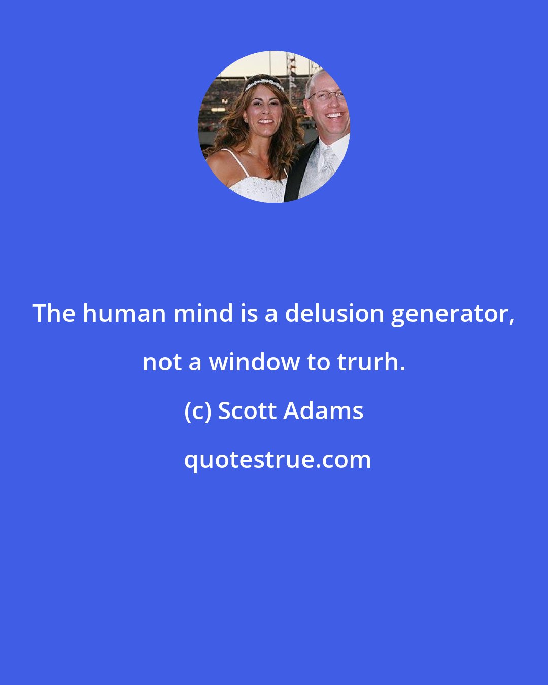 Scott Adams: The human mind is a delusion generator, not a window to trurh.