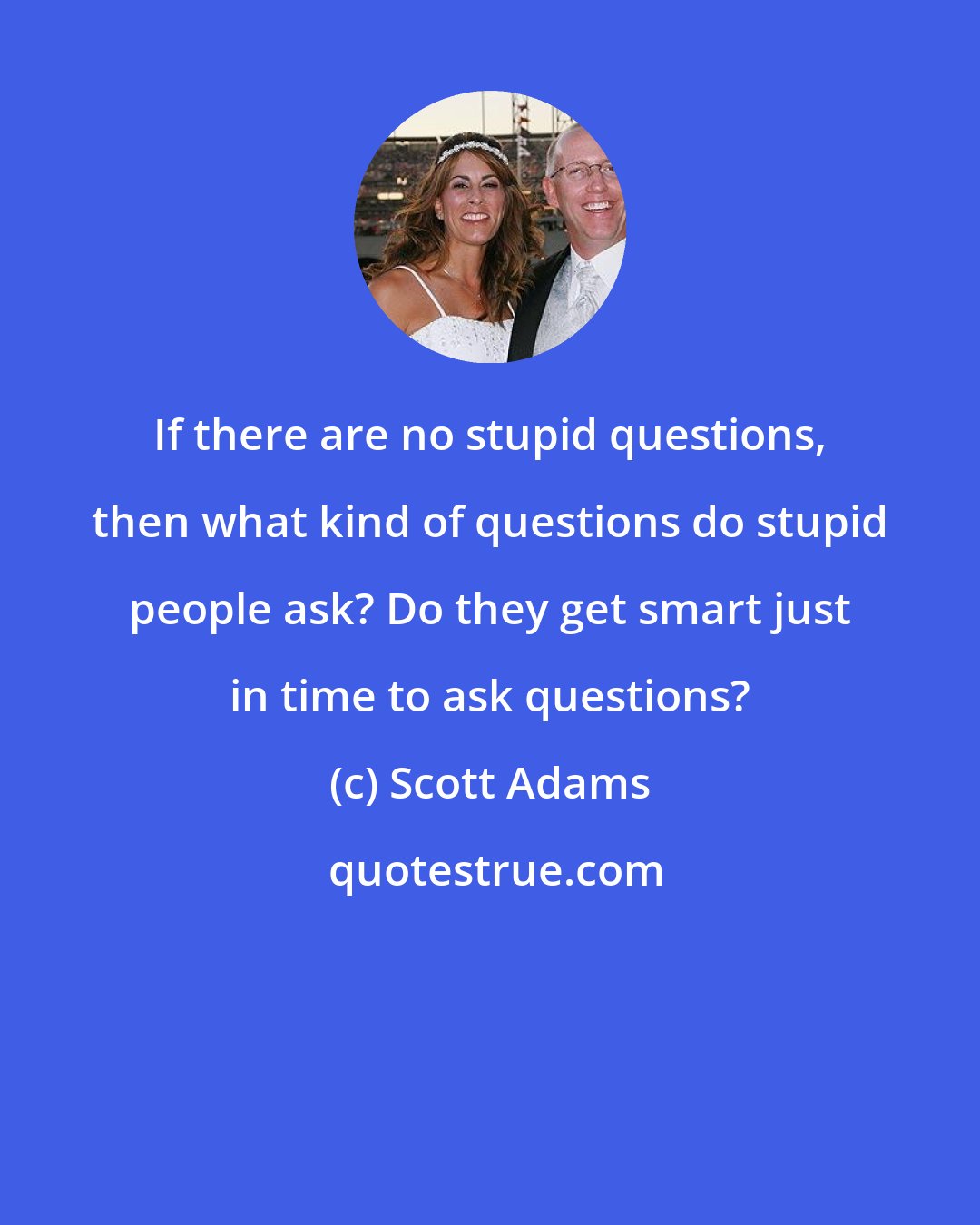 Scott Adams: If there are no stupid questions, then what kind of questions do stupid people ask? Do they get smart just in time to ask questions?
