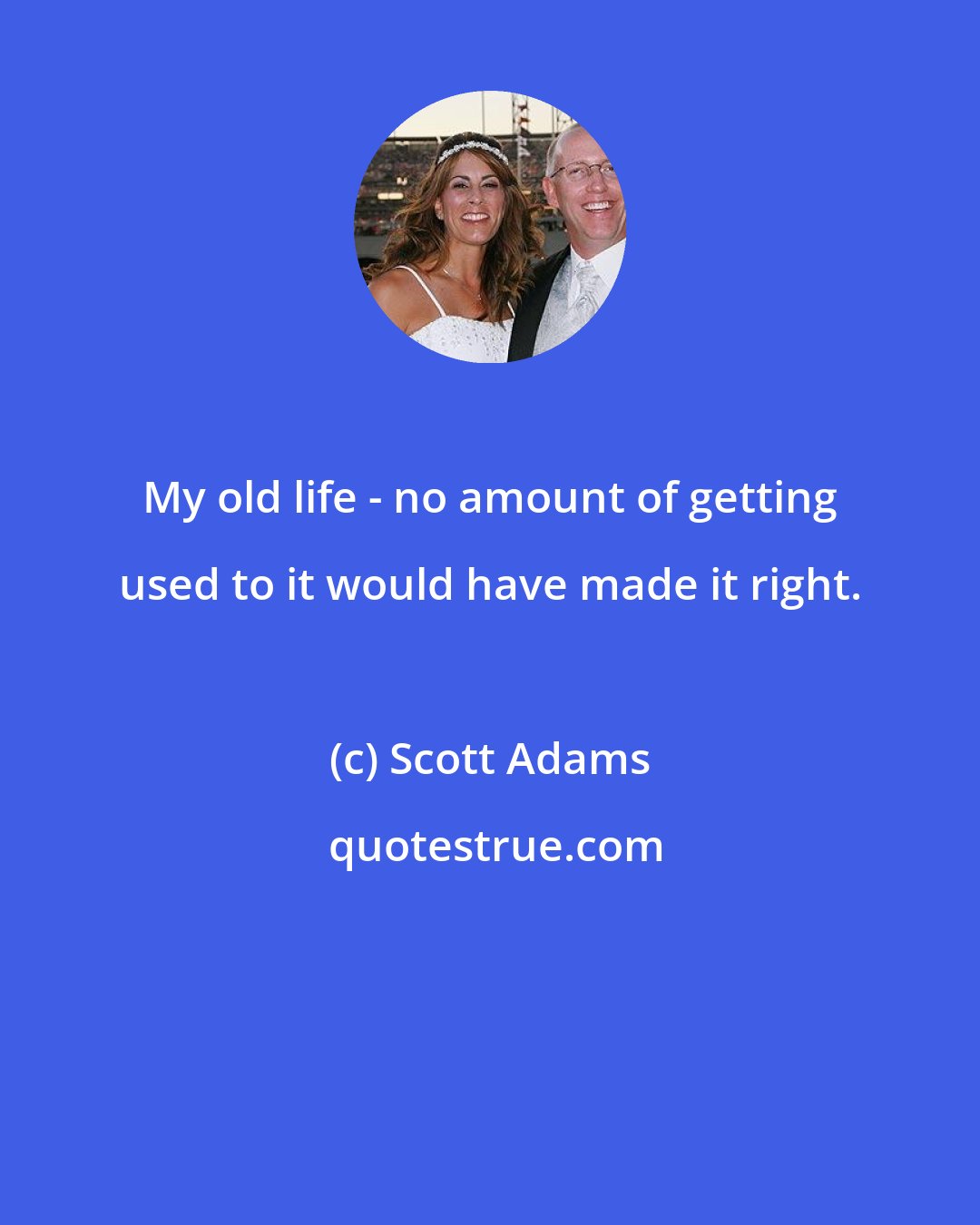 Scott Adams: My old life - no amount of getting used to it would have made it right.