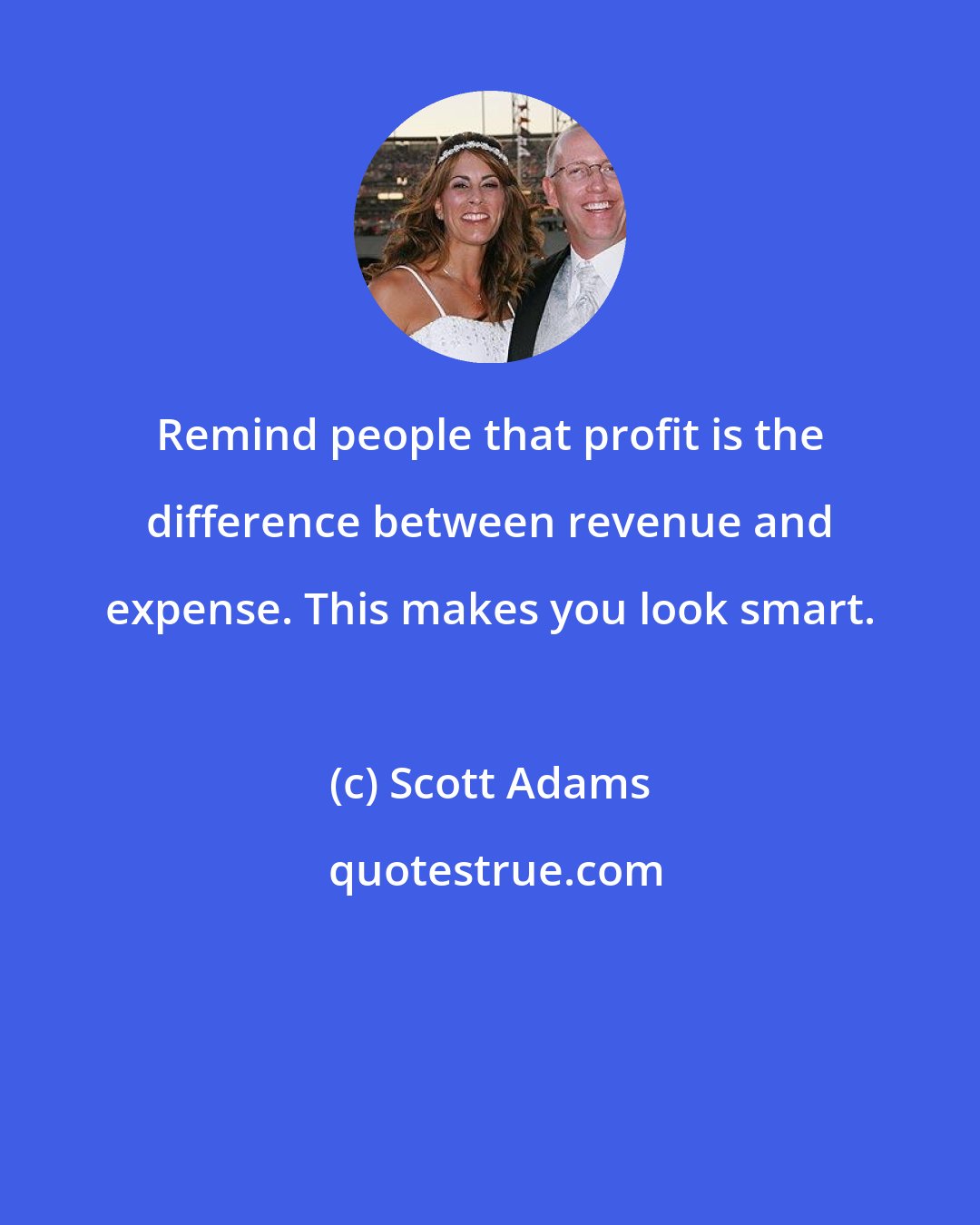 Scott Adams: Remind people that profit is the difference between revenue and expense. This makes you look smart.