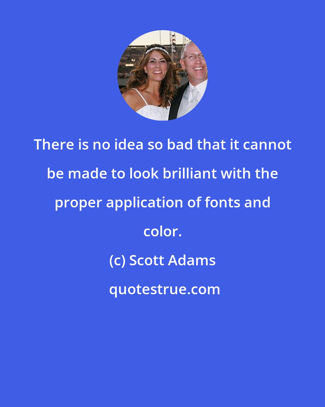 Scott Adams: There is no idea so bad that it cannot be made to look brilliant with the proper application of fonts and color.
