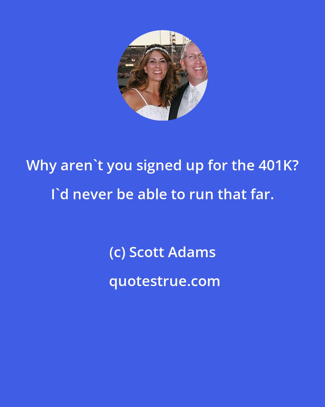 Scott Adams: Why aren't you signed up for the 401K? I'd never be able to run that far.