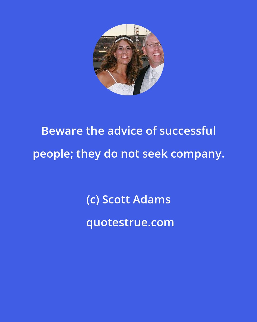 Scott Adams: Beware the advice of successful people; they do not seek company.