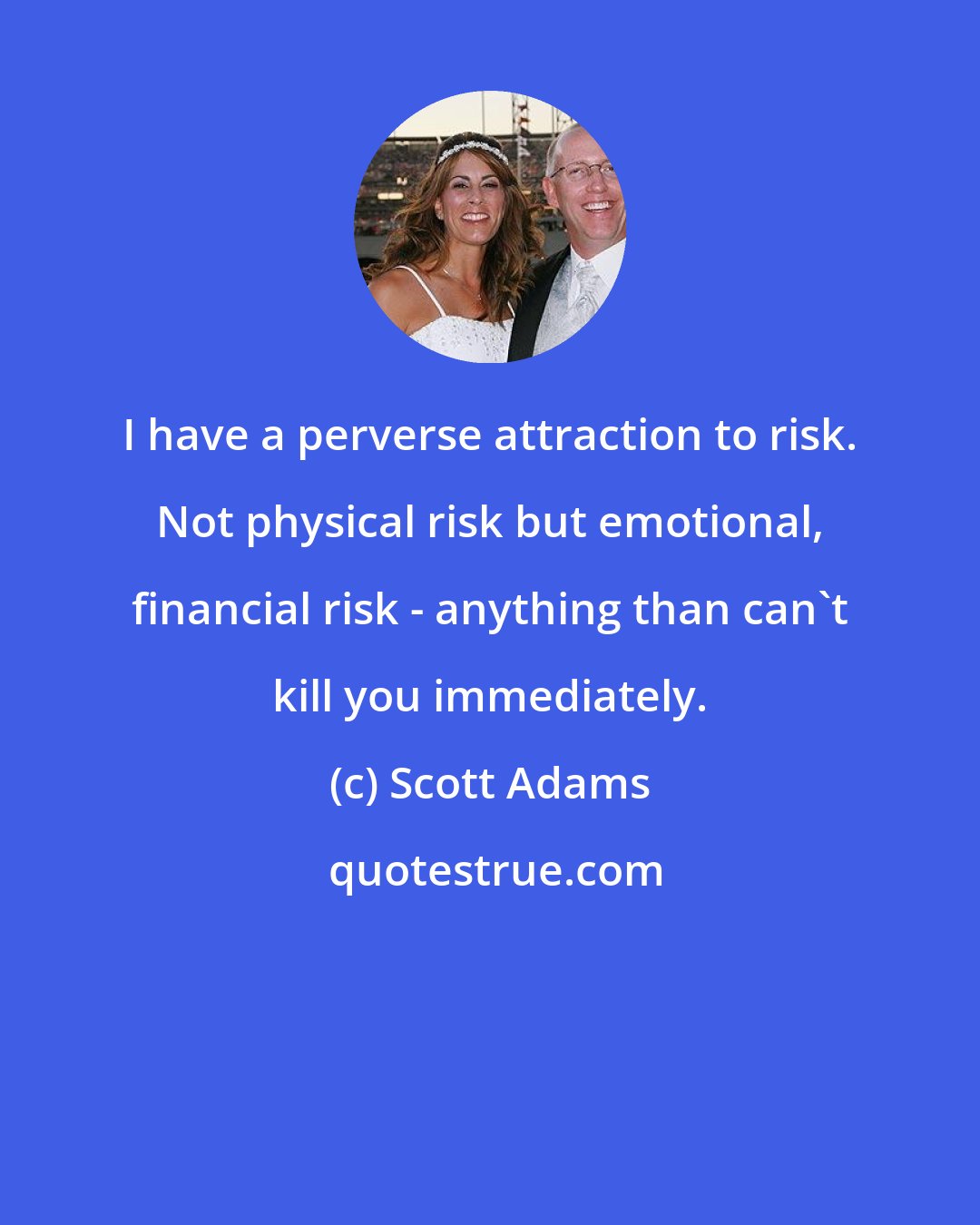 Scott Adams: I have a perverse attraction to risk. Not physical risk but emotional, financial risk - anything than can't kill you immediately.