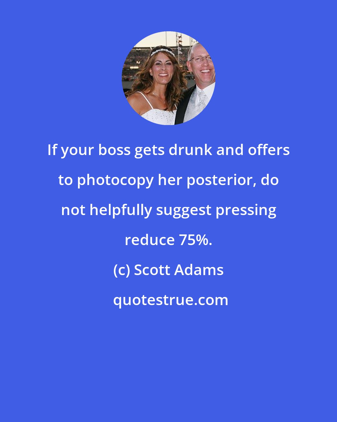 Scott Adams: If your boss gets drunk and offers to photocopy her posterior, do not helpfully suggest pressing reduce 75%.