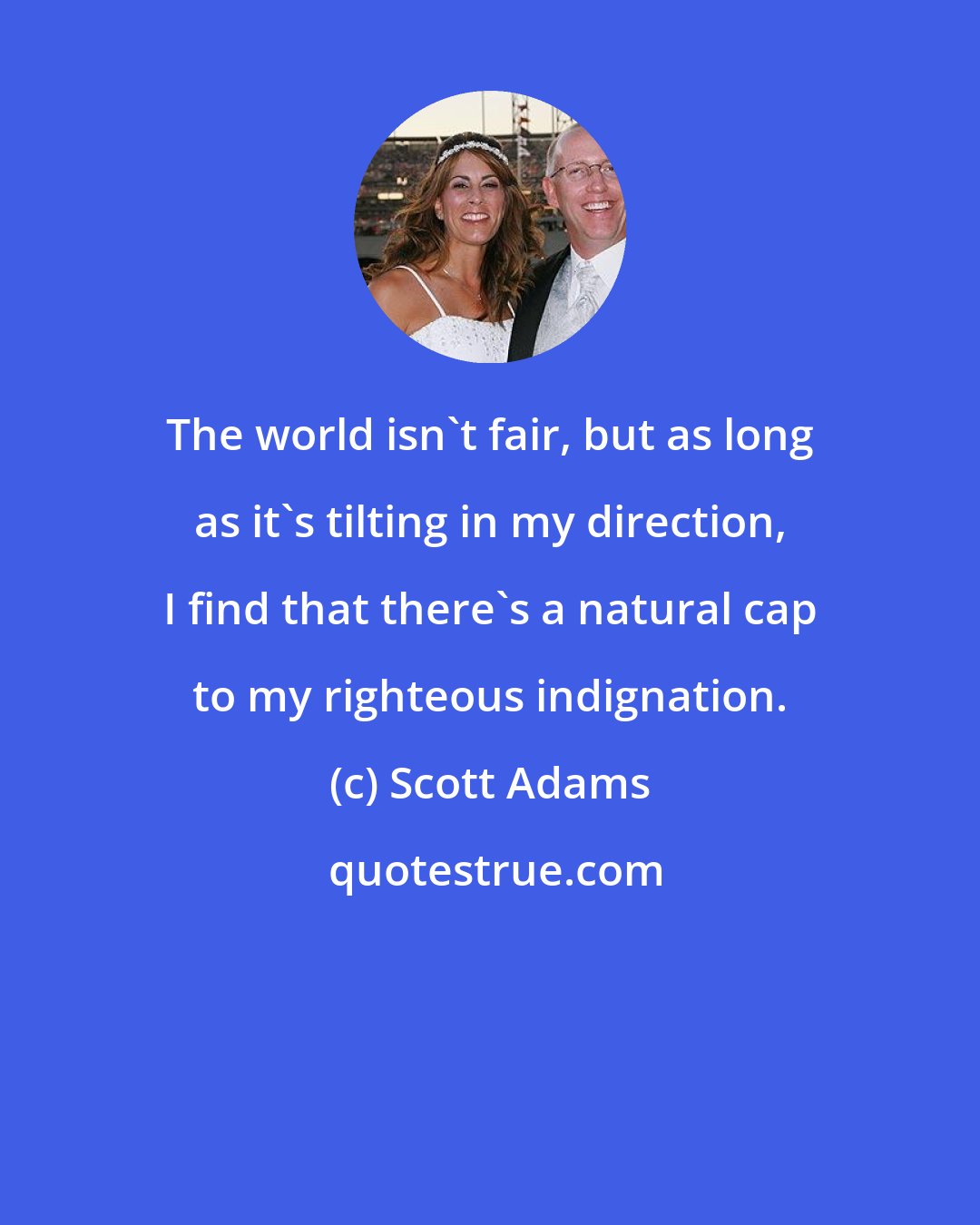Scott Adams: The world isn't fair, but as long as it's tilting in my direction, I find that there's a natural cap to my righteous indignation.