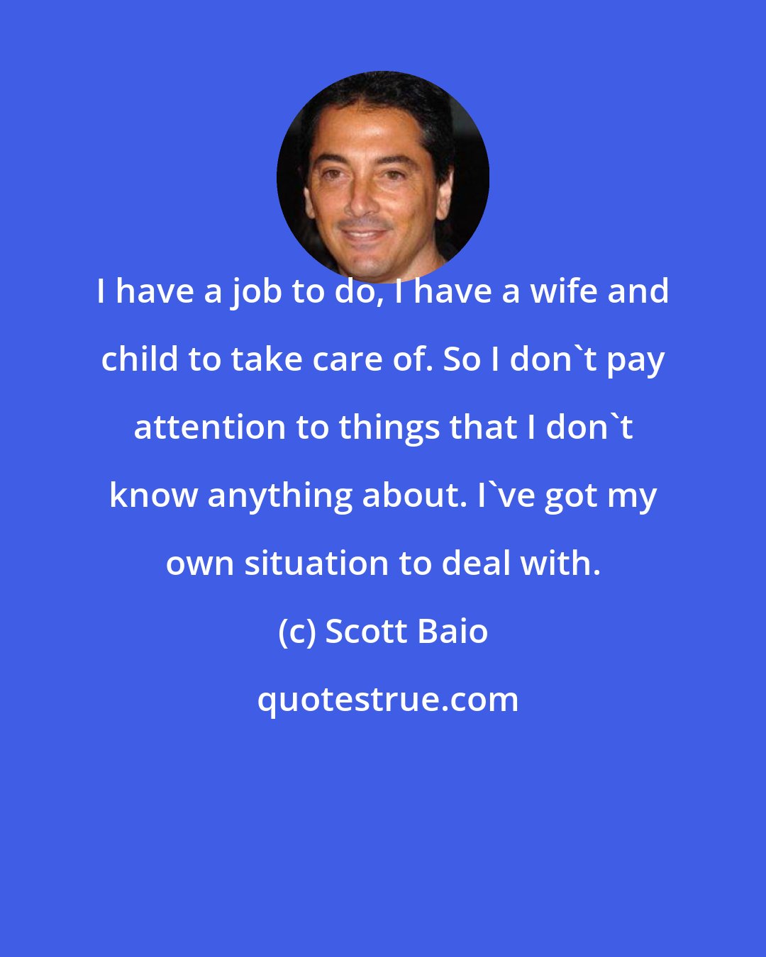 Scott Baio: I have a job to do, I have a wife and child to take care of. So I don't pay attention to things that I don't know anything about. I've got my own situation to deal with.