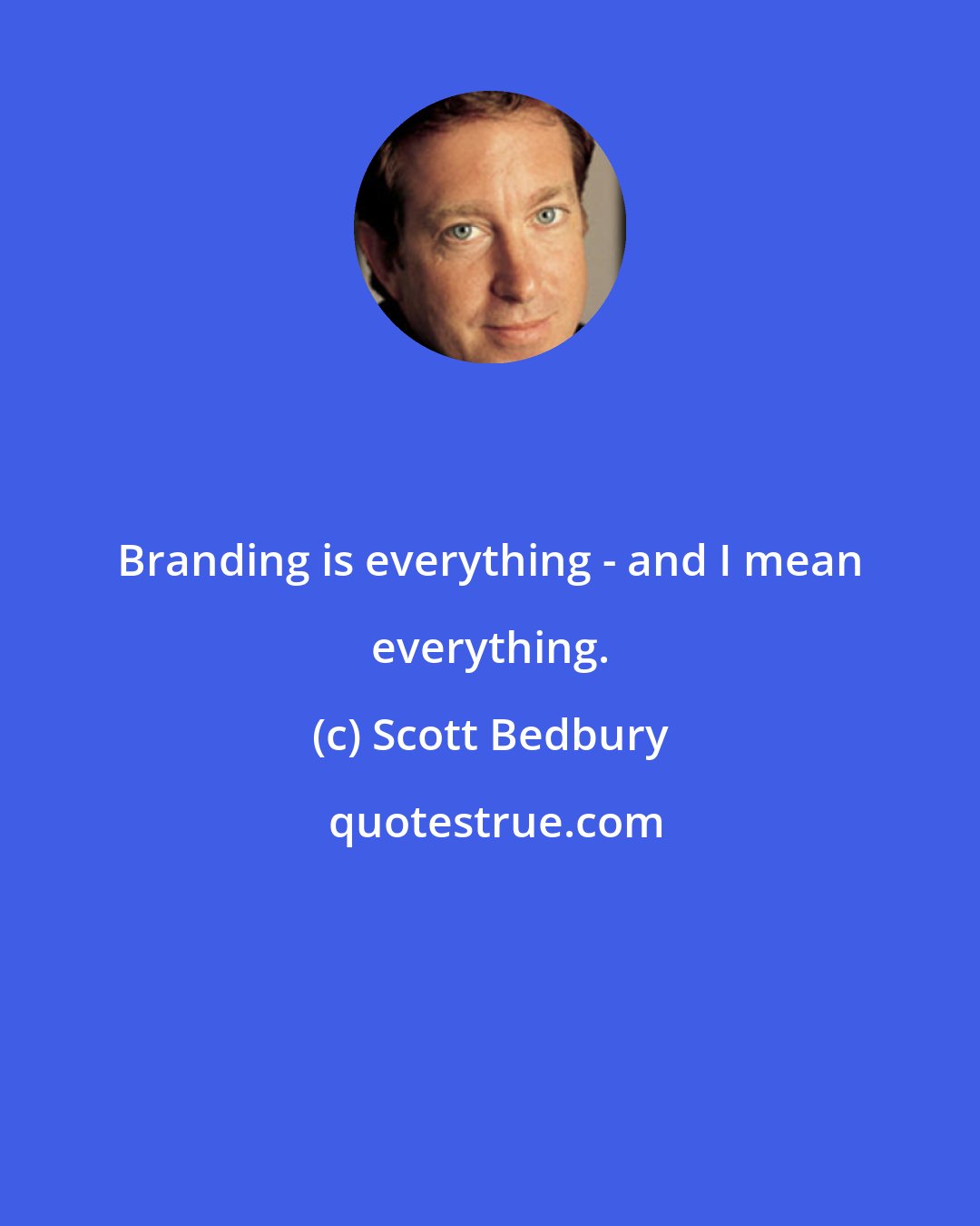 Scott Bedbury: Branding is everything - and I mean everything.