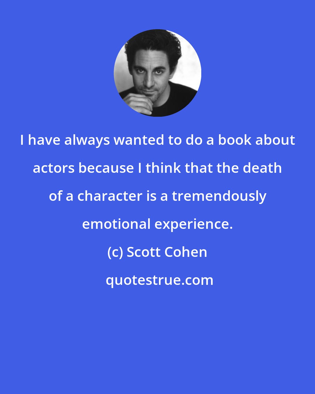 Scott Cohen: I have always wanted to do a book about actors because I think that the death of a character is a tremendously emotional experience.