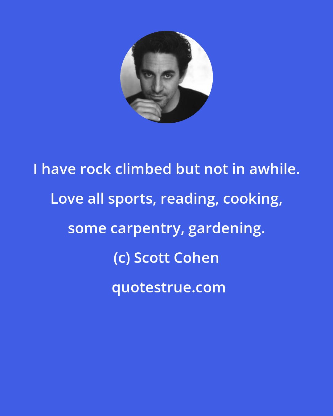 Scott Cohen: I have rock climbed but not in awhile. Love all sports, reading, cooking, some carpentry, gardening.