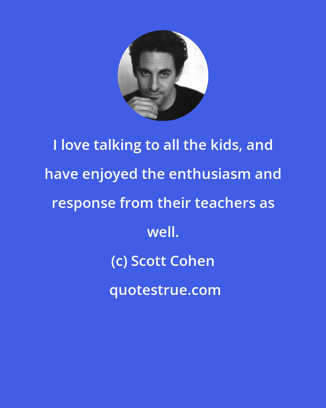 Scott Cohen: I love talking to all the kids, and have enjoyed the enthusiasm and response from their teachers as well.