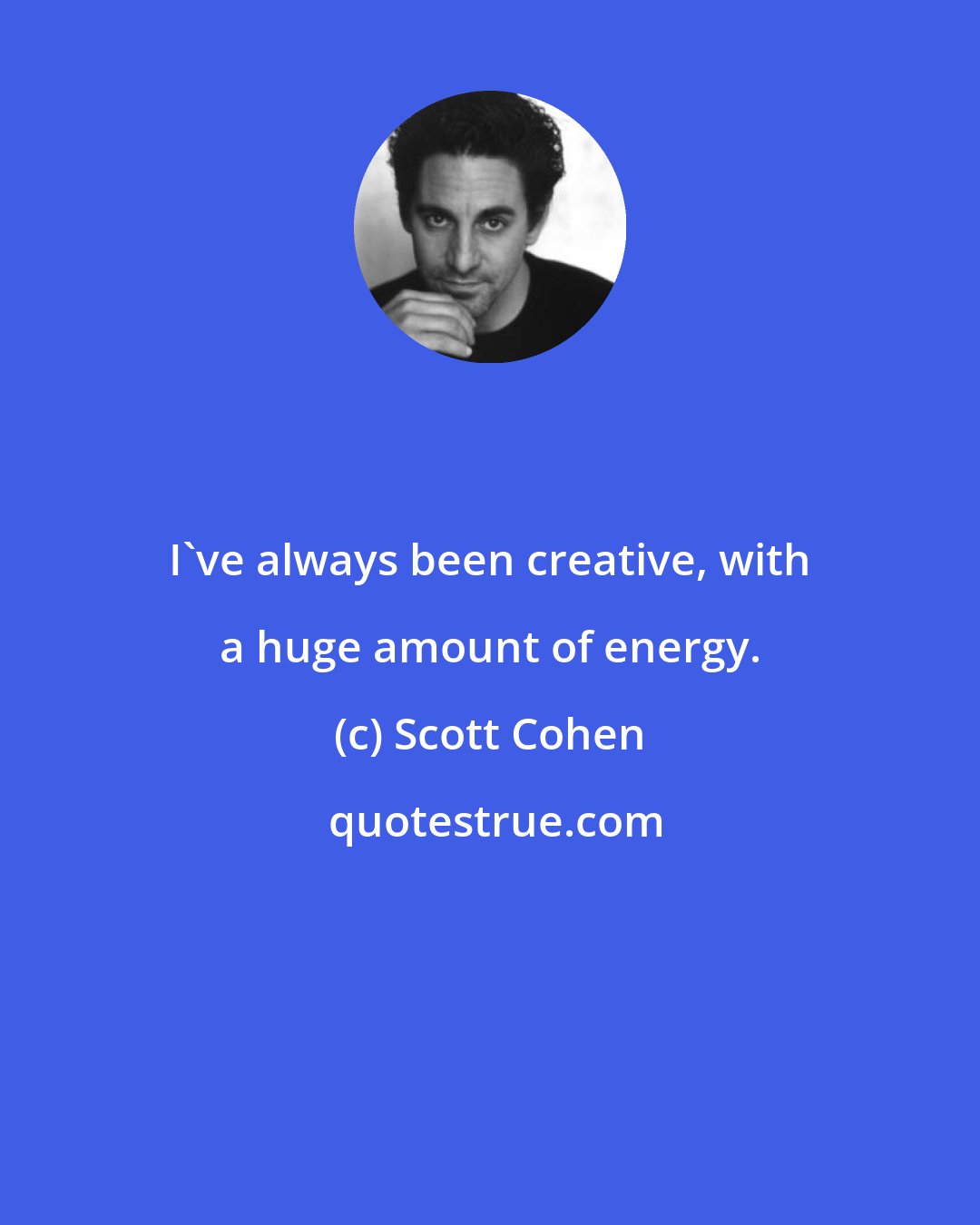 Scott Cohen: I've always been creative, with a huge amount of energy.