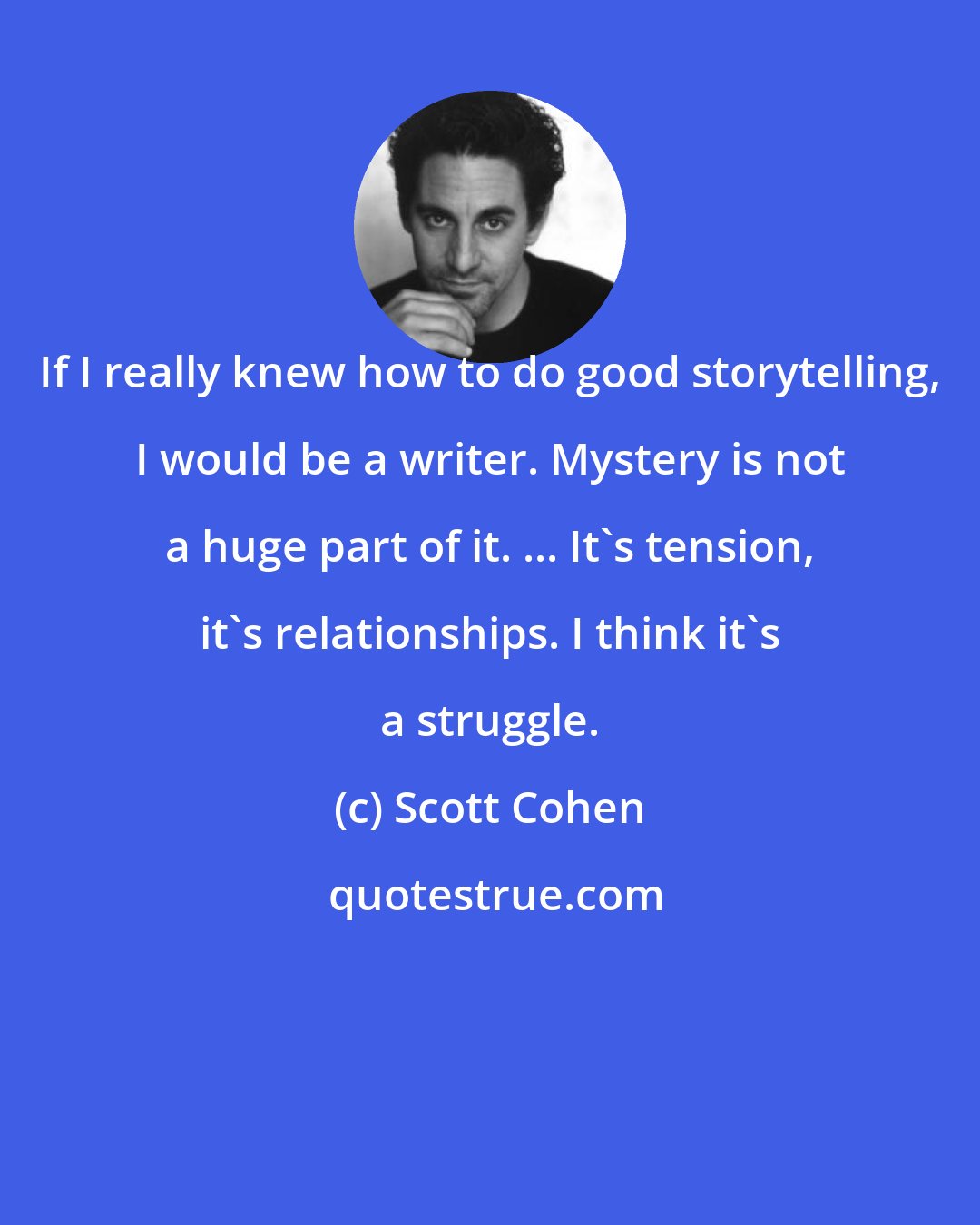 Scott Cohen: If I really knew how to do good storytelling, I would be a writer. Mystery is not a huge part of it. ... It's tension, it's relationships. I think it's a struggle.