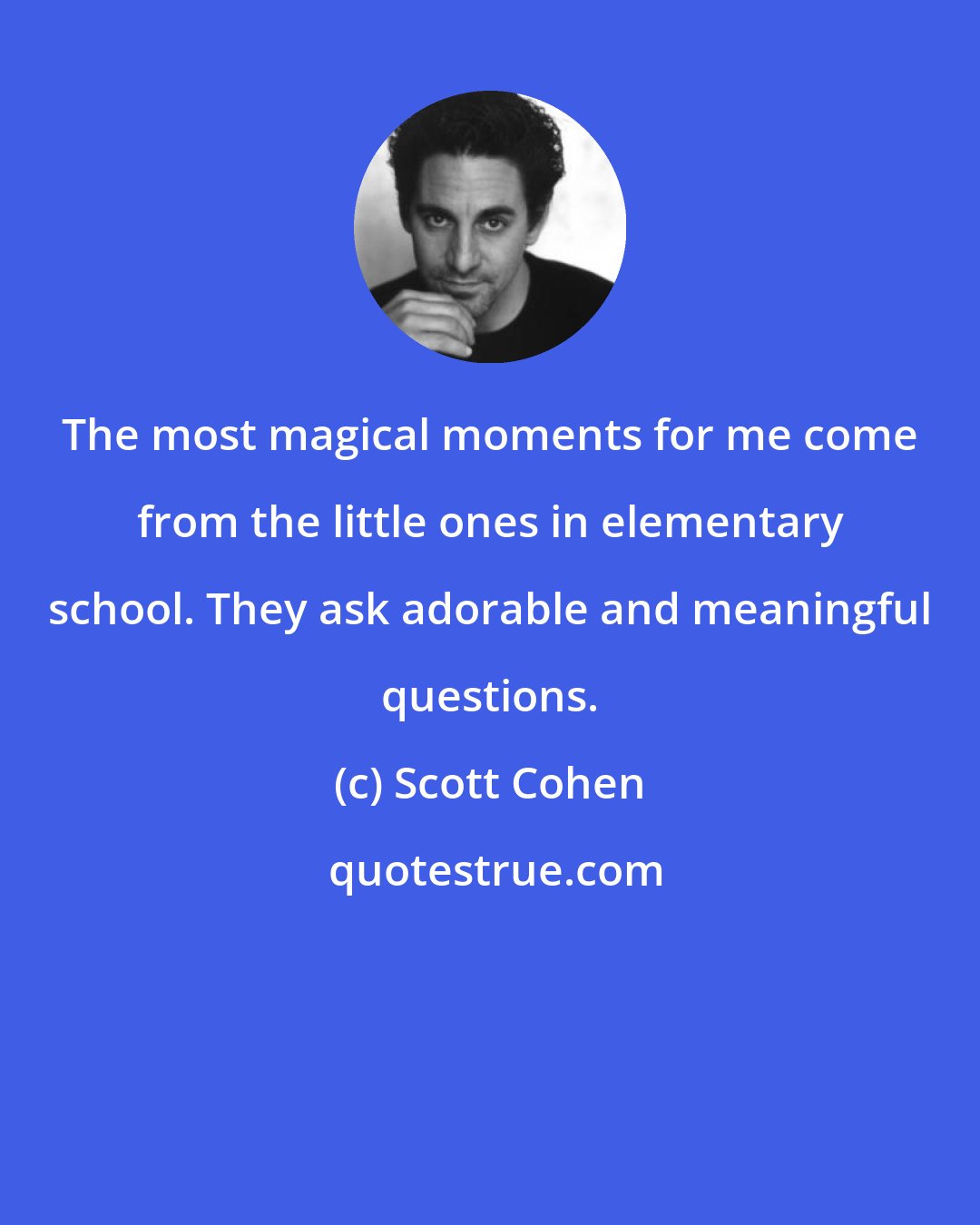 Scott Cohen: The most magical moments for me come from the little ones in elementary school. They ask adorable and meaningful questions.