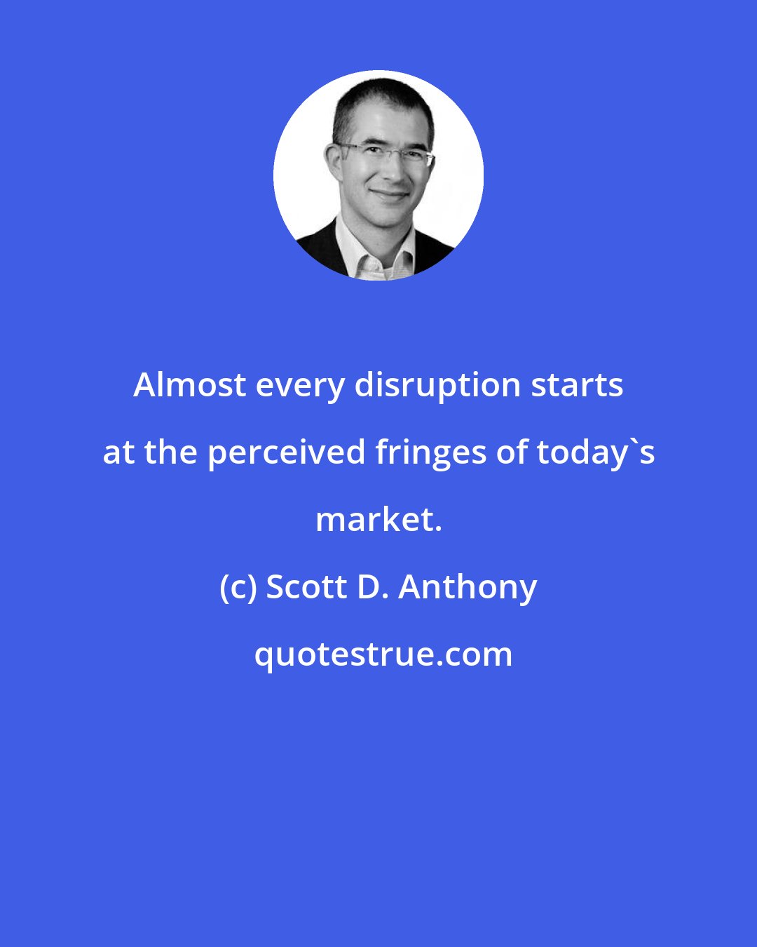 Scott D. Anthony: Almost every disruption starts at the perceived fringes of today's market.