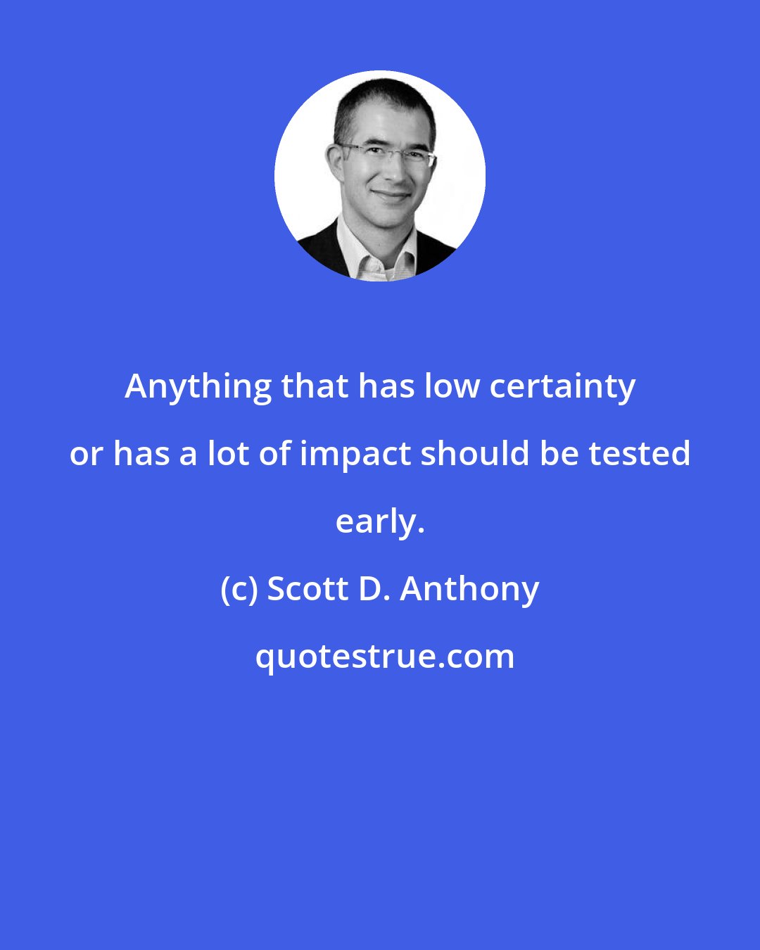 Scott D. Anthony: Anything that has low certainty or has a lot of impact should be tested early.