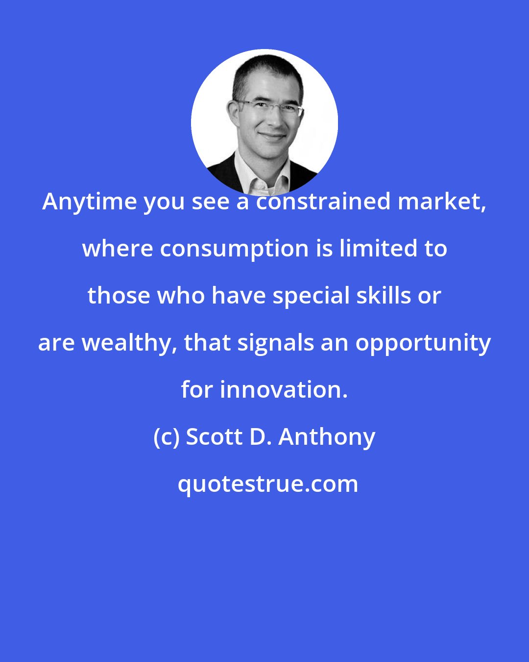 Scott D. Anthony: Anytime you see a constrained market, where consumption is limited to those who have special skills or are wealthy, that signals an opportunity for innovation.