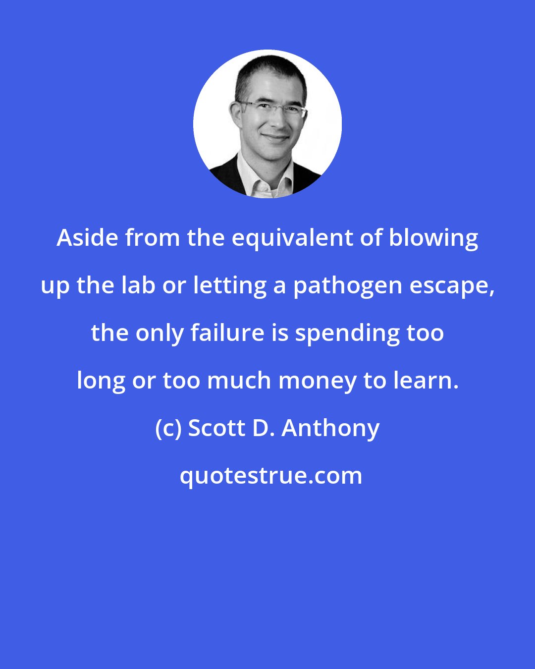 Scott D. Anthony: Aside from the equivalent of blowing up the lab or letting a pathogen escape, the only failure is spending too long or too much money to learn.