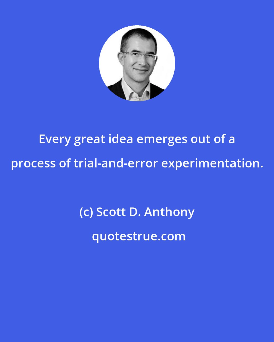 Scott D. Anthony: Every great idea emerges out of a process of trial-and-error experimentation.