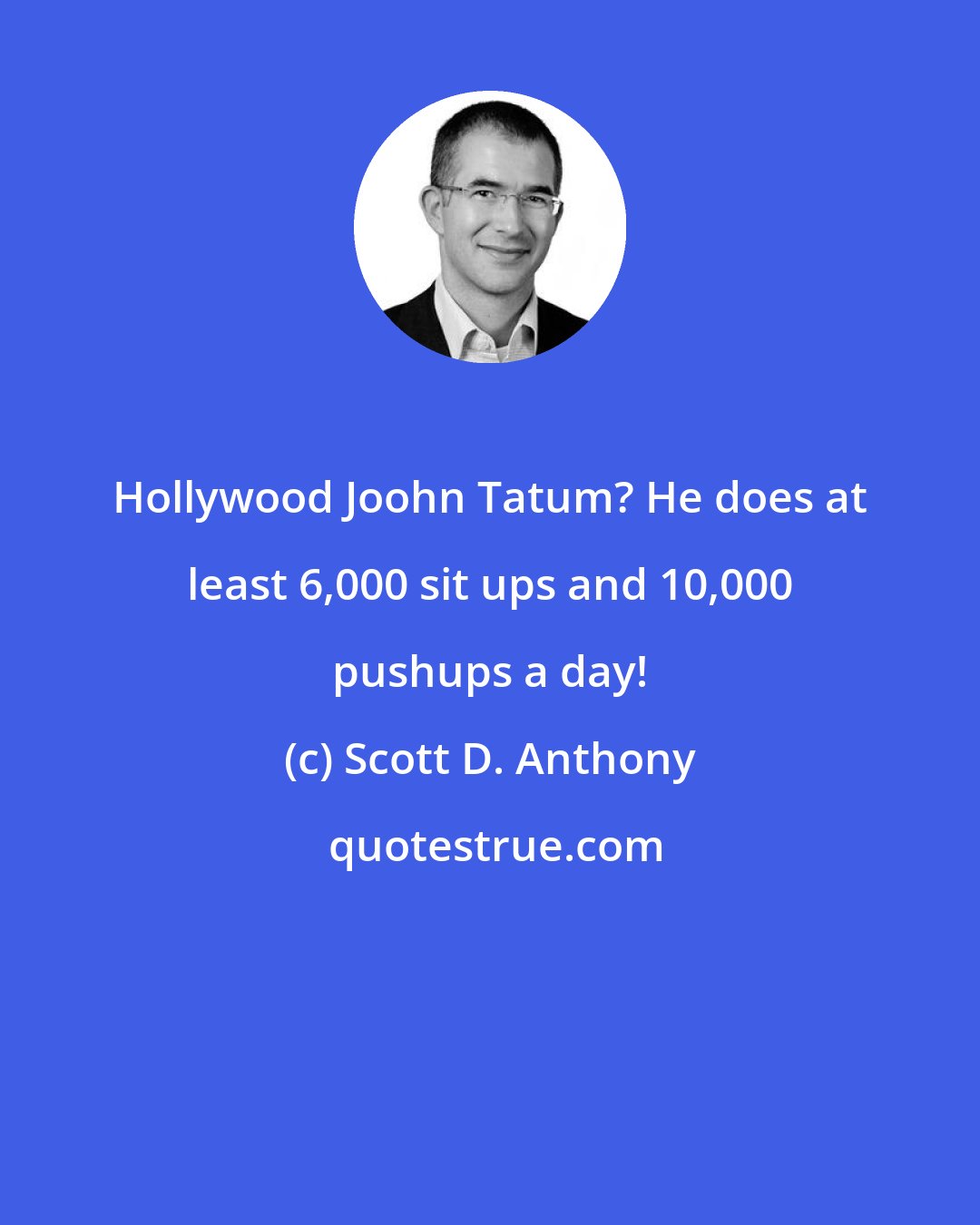 Scott D. Anthony: Hollywood Joohn Tatum? He does at least 6,000 sit ups and 10,000 pushups a day!