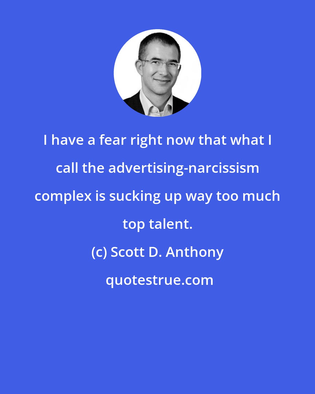 Scott D. Anthony: I have a fear right now that what I call the advertising-narcissism complex is sucking up way too much top talent.