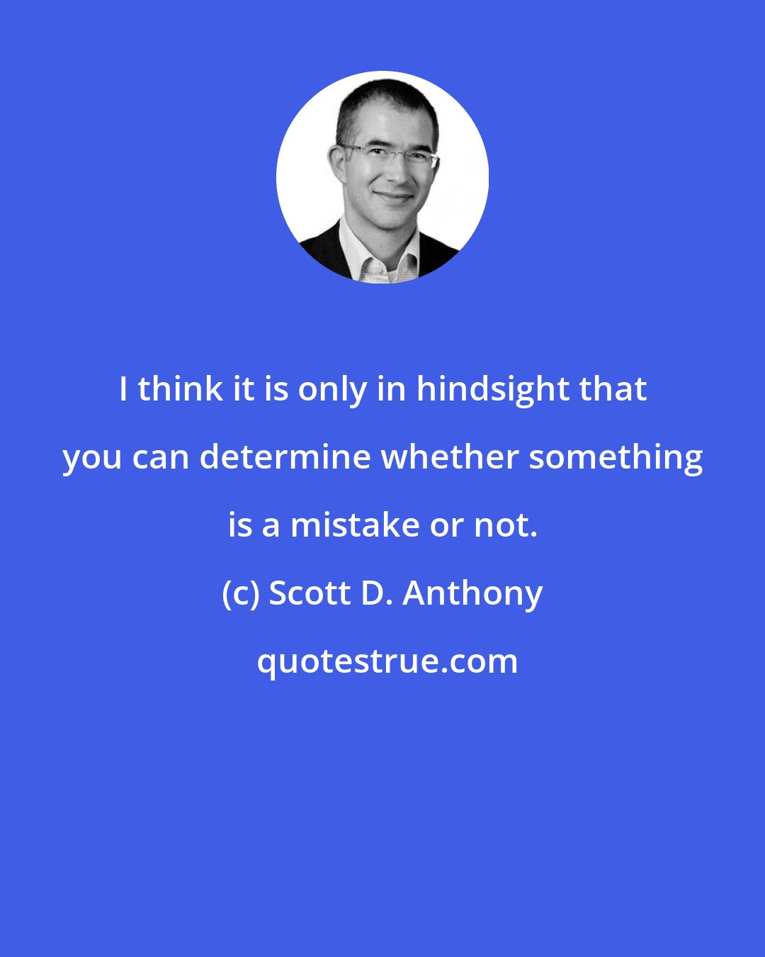 Scott D. Anthony: I think it is only in hindsight that you can determine whether something is a mistake or not.