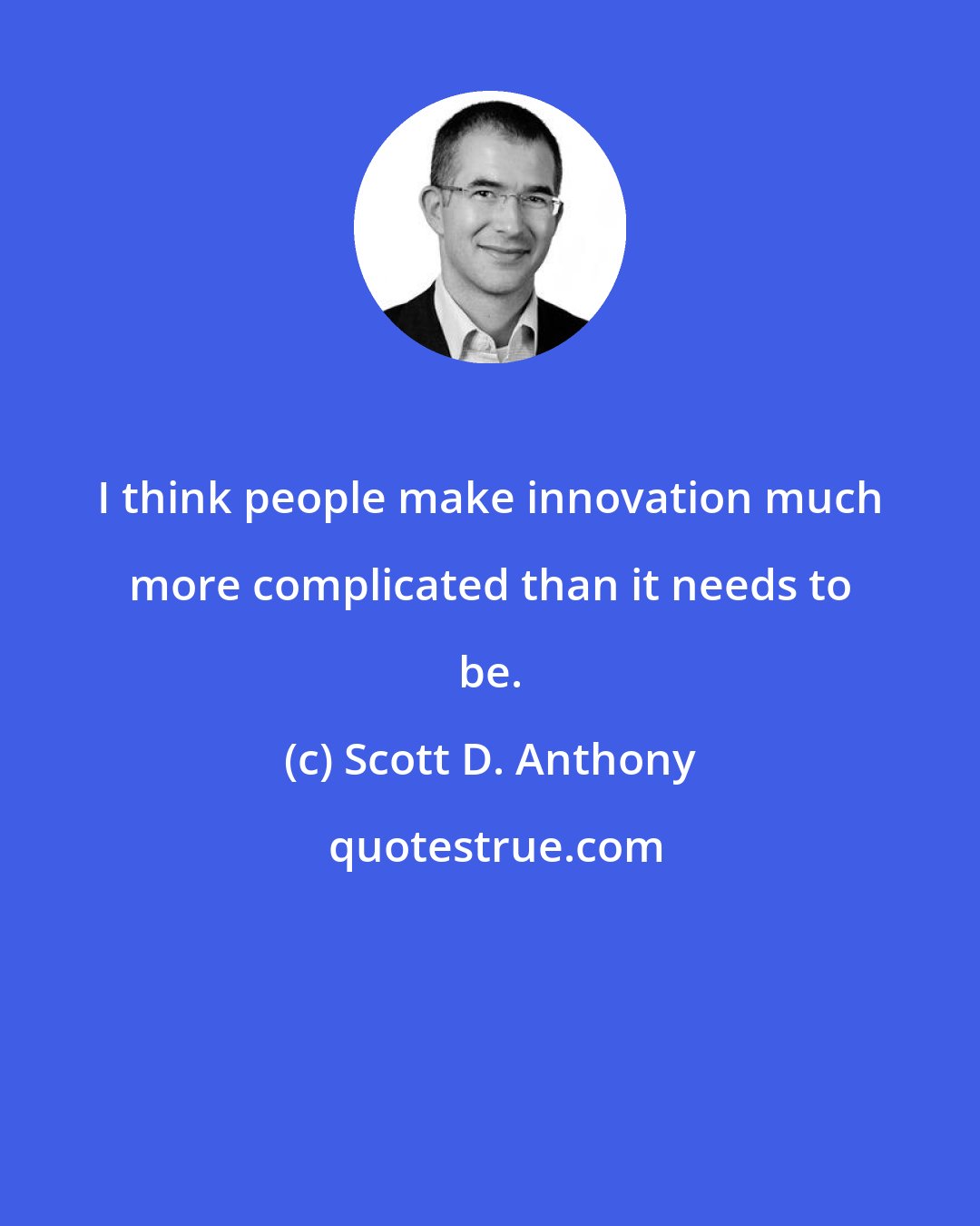 Scott D. Anthony: I think people make innovation much more complicated than it needs to be.