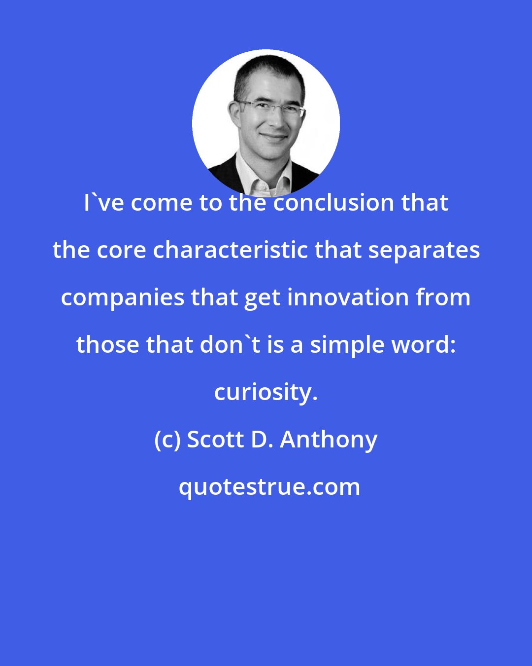 Scott D. Anthony: I've come to the conclusion that the core characteristic that separates companies that get innovation from those that don't is a simple word: curiosity.