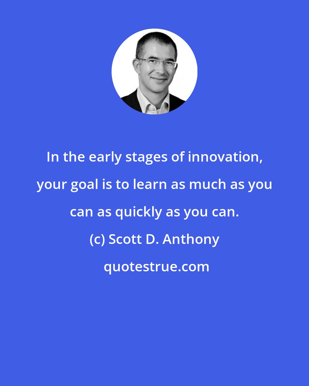 Scott D. Anthony: In the early stages of innovation, your goal is to learn as much as you can as quickly as you can.