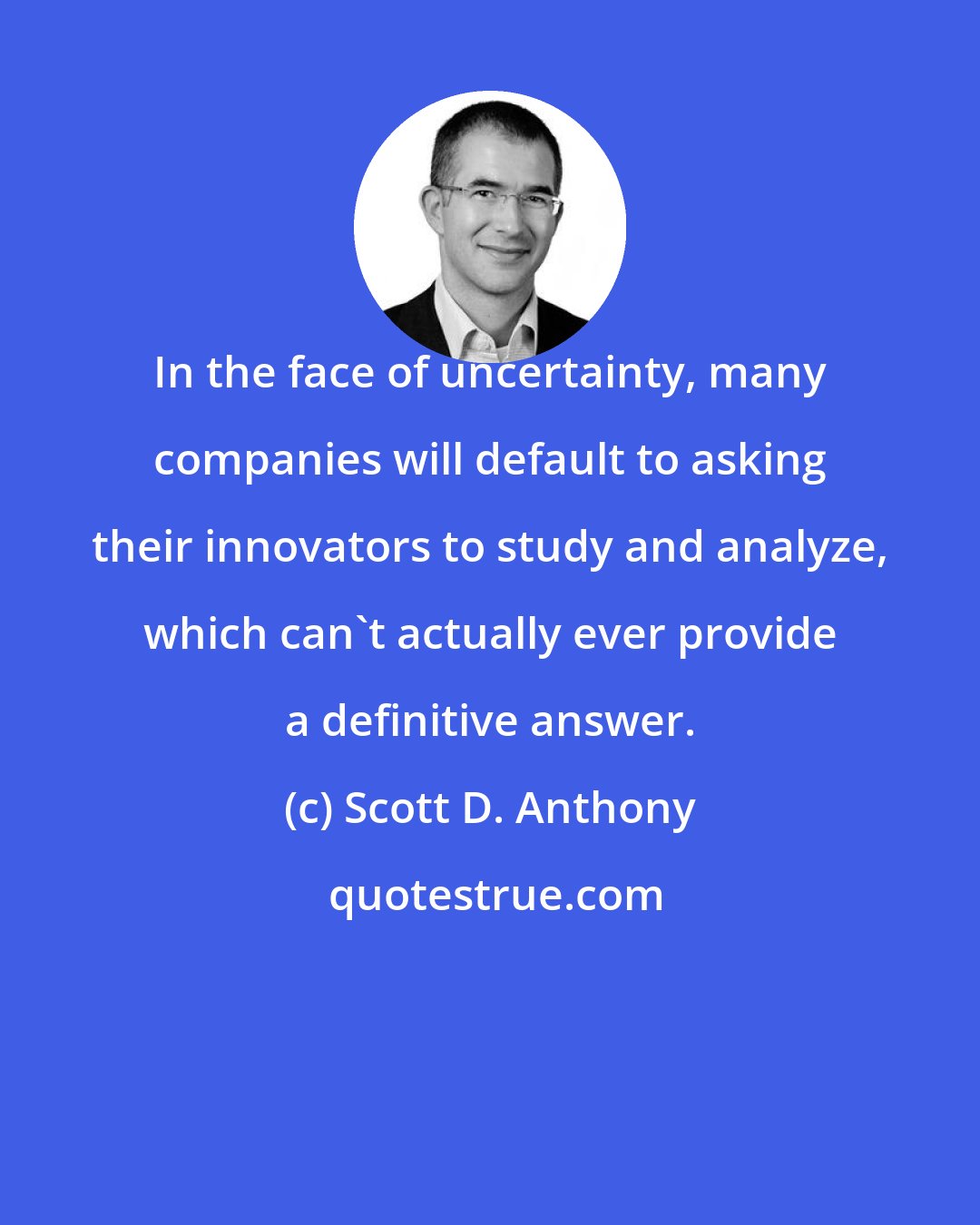 Scott D. Anthony: In the face of uncertainty, many companies will default to asking their innovators to study and analyze, which can't actually ever provide a definitive answer.