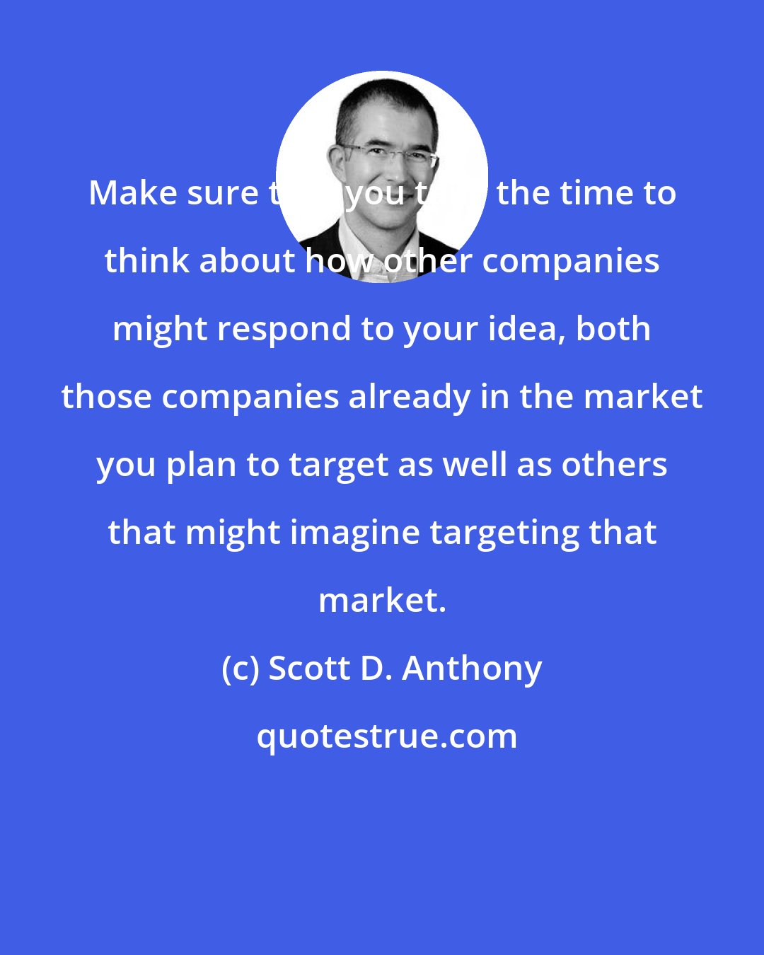 Scott D. Anthony: Make sure that you take the time to think about how other companies might respond to your idea, both those companies already in the market you plan to target as well as others that might imagine targeting that market.