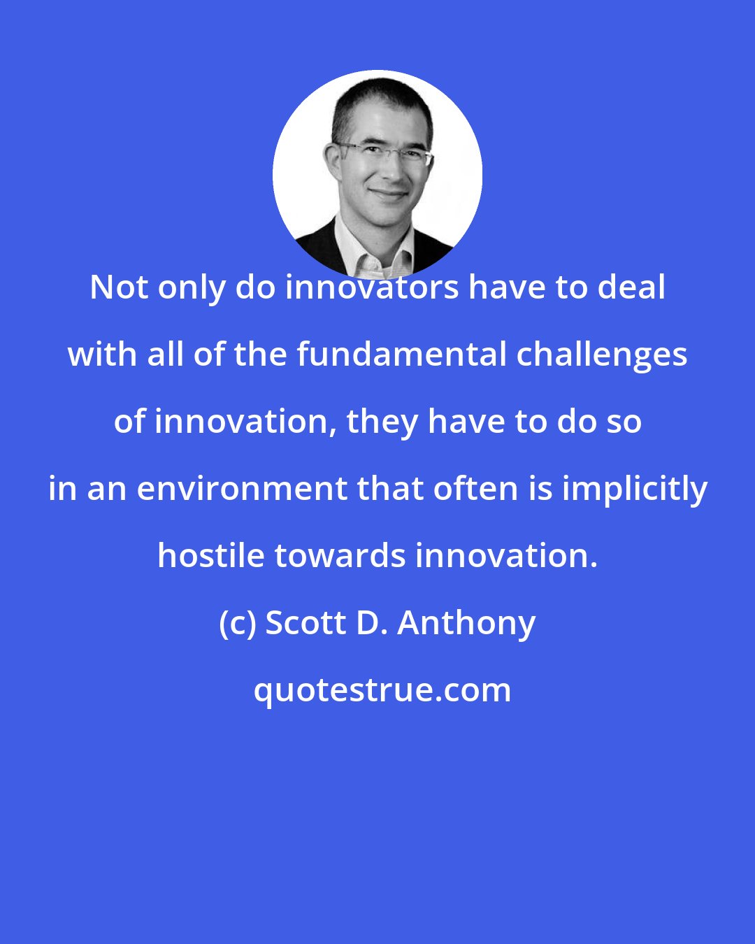 Scott D. Anthony: Not only do innovators have to deal with all of the fundamental challenges of innovation, they have to do so in an environment that often is implicitly hostile towards innovation.