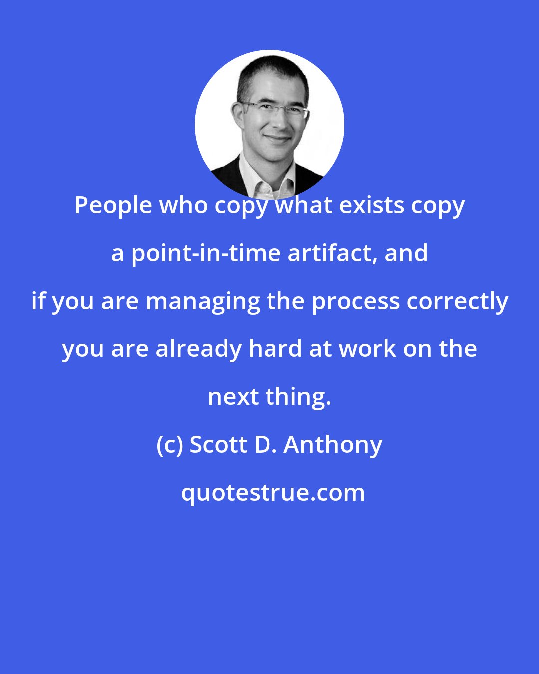 Scott D. Anthony: People who copy what exists copy a point-in-time artifact, and if you are managing the process correctly you are already hard at work on the next thing.