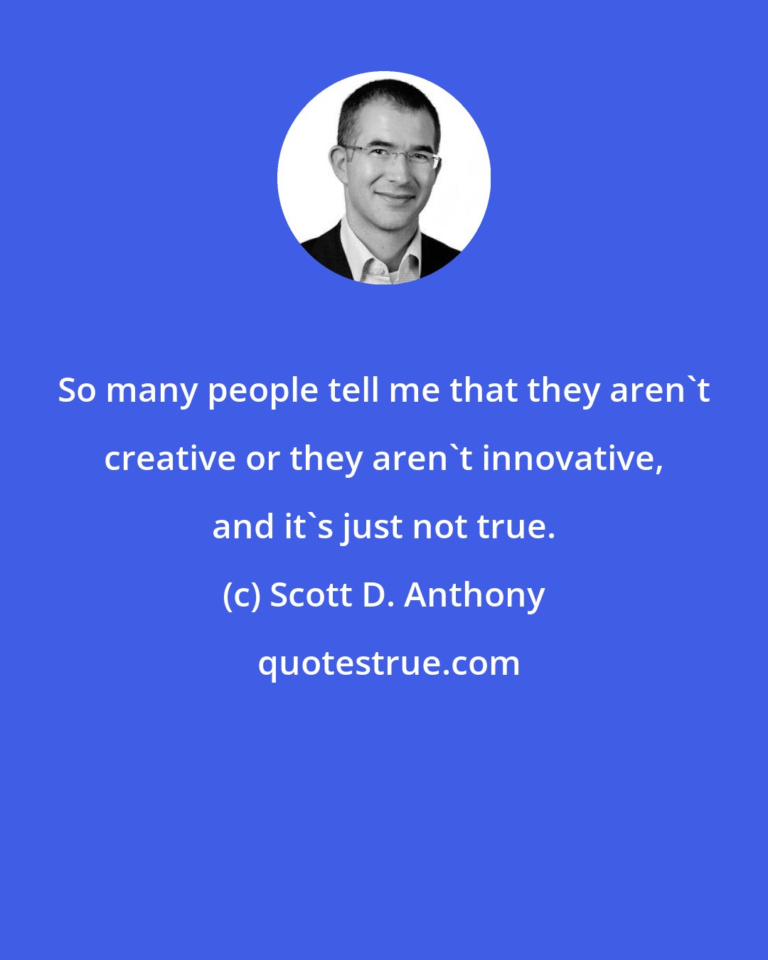 Scott D. Anthony: So many people tell me that they aren't creative or they aren't innovative, and it's just not true.