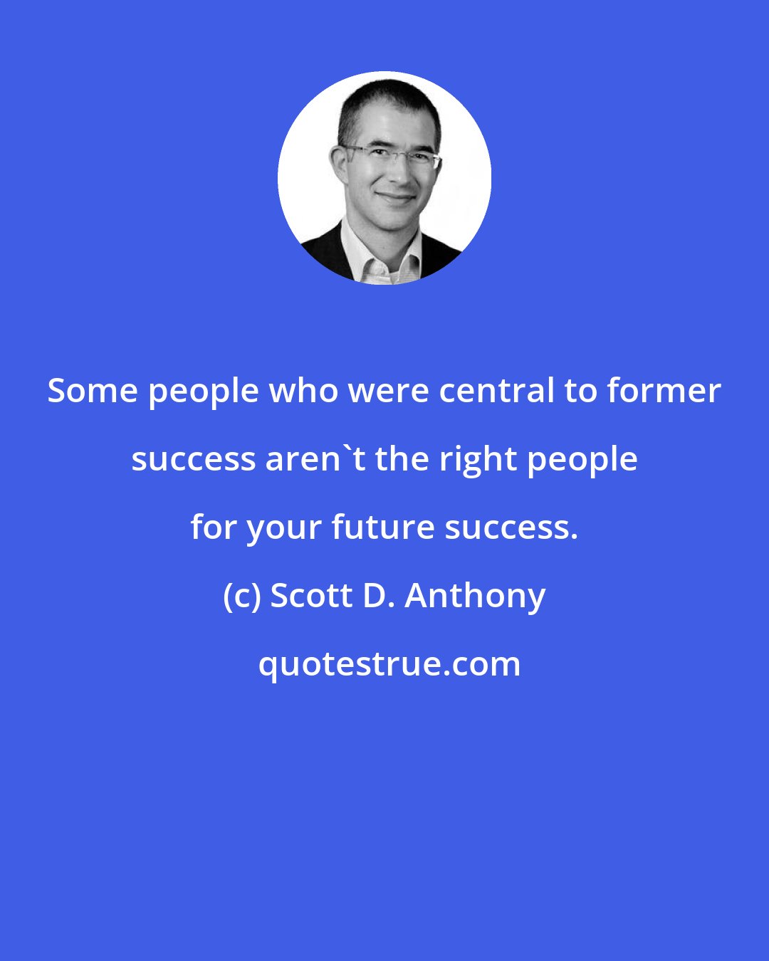 Scott D. Anthony: Some people who were central to former success aren't the right people for your future success.